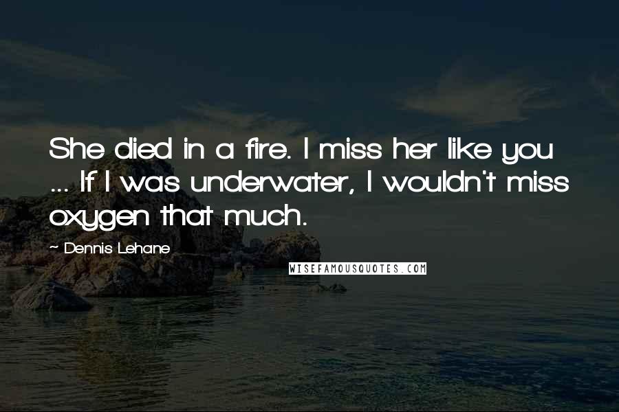 Dennis Lehane Quotes: She died in a fire. I miss her like you ... If I was underwater, I wouldn't miss oxygen that much.