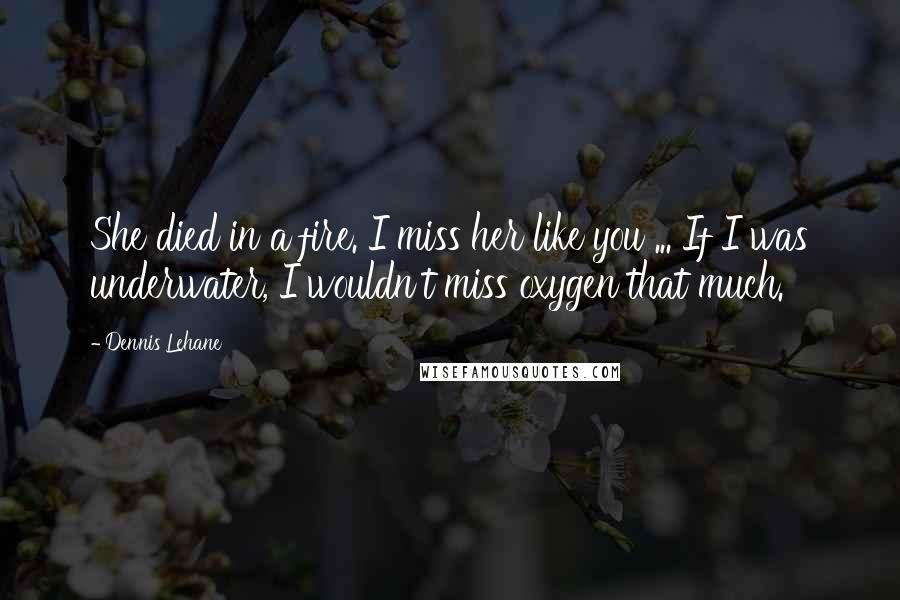 Dennis Lehane Quotes: She died in a fire. I miss her like you ... If I was underwater, I wouldn't miss oxygen that much.