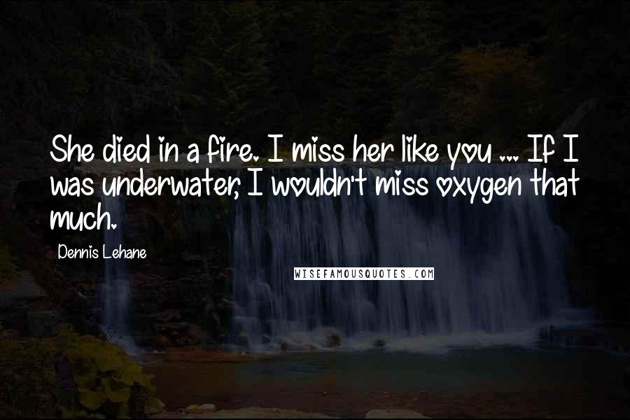 Dennis Lehane Quotes: She died in a fire. I miss her like you ... If I was underwater, I wouldn't miss oxygen that much.