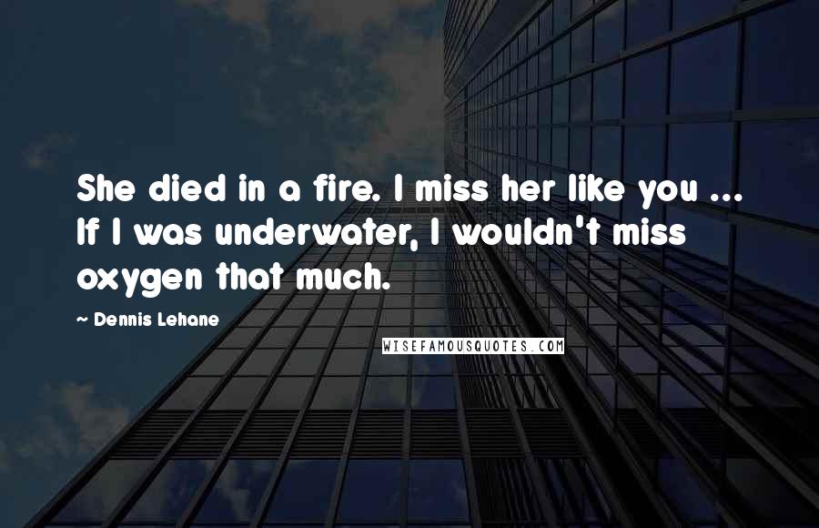 Dennis Lehane Quotes: She died in a fire. I miss her like you ... If I was underwater, I wouldn't miss oxygen that much.