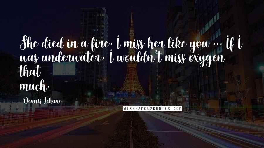 Dennis Lehane Quotes: She died in a fire. I miss her like you ... If I was underwater, I wouldn't miss oxygen that much.