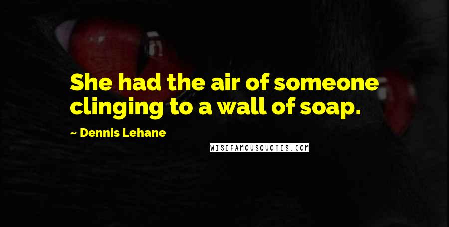 Dennis Lehane Quotes: She had the air of someone clinging to a wall of soap.