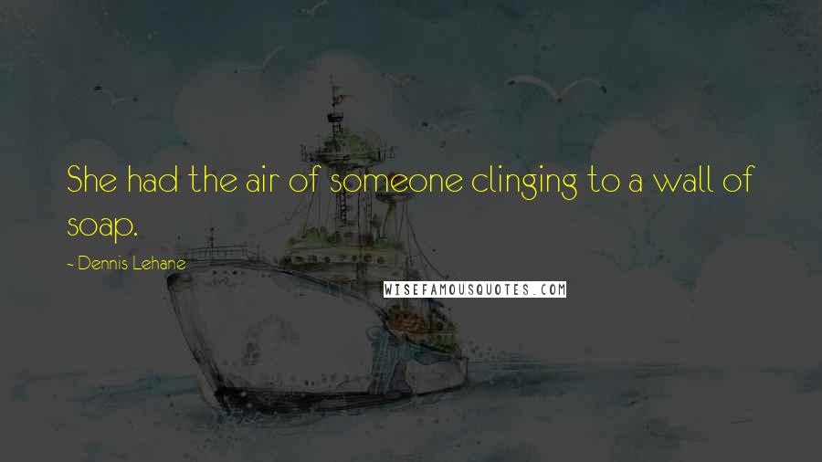 Dennis Lehane Quotes: She had the air of someone clinging to a wall of soap.