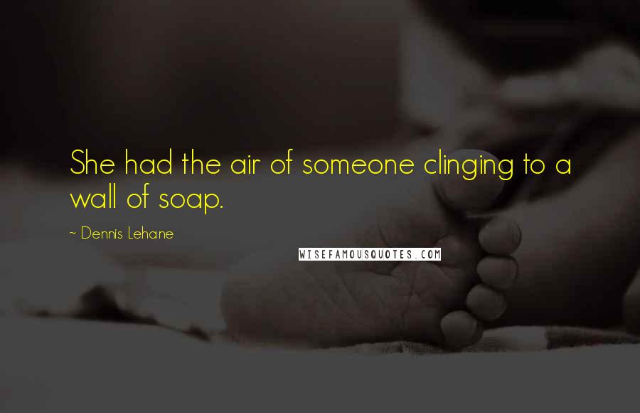 Dennis Lehane Quotes: She had the air of someone clinging to a wall of soap.
