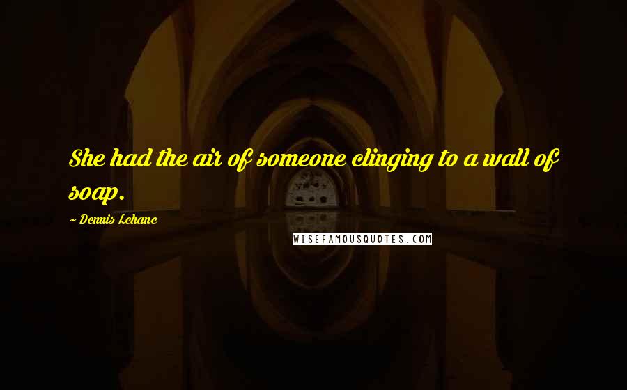 Dennis Lehane Quotes: She had the air of someone clinging to a wall of soap.