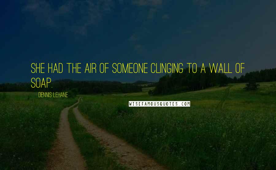 Dennis Lehane Quotes: She had the air of someone clinging to a wall of soap.