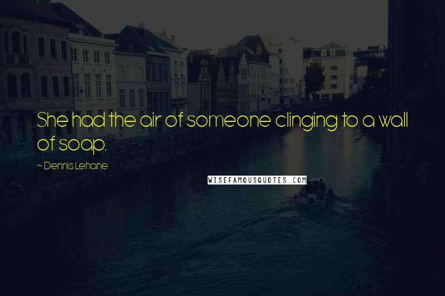 Dennis Lehane Quotes: She had the air of someone clinging to a wall of soap.