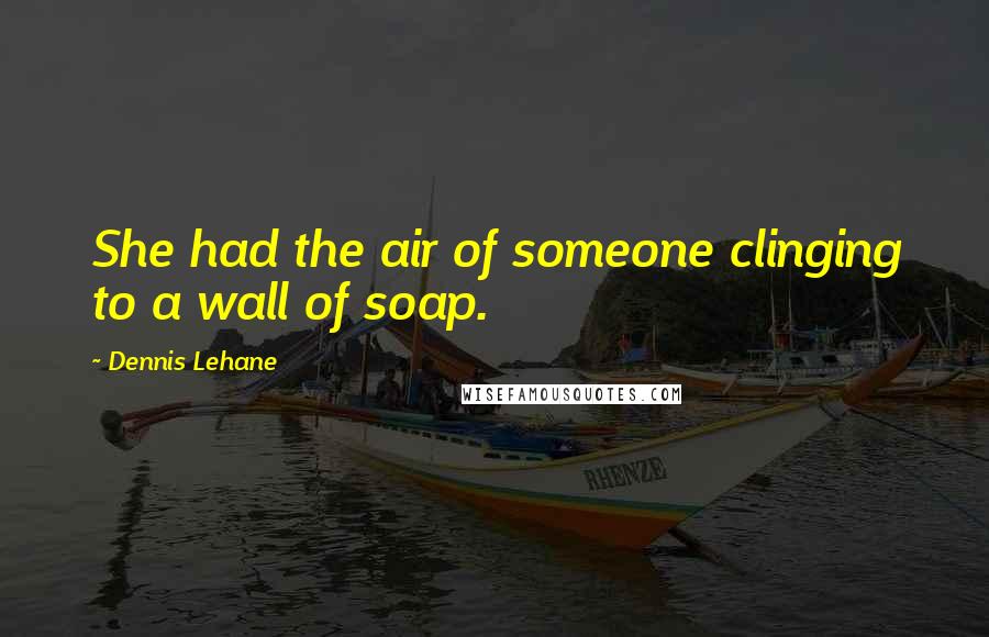 Dennis Lehane Quotes: She had the air of someone clinging to a wall of soap.