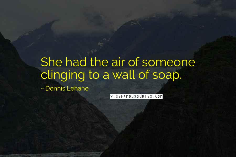 Dennis Lehane Quotes: She had the air of someone clinging to a wall of soap.