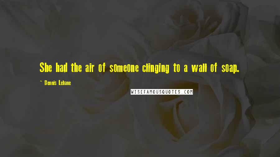 Dennis Lehane Quotes: She had the air of someone clinging to a wall of soap.