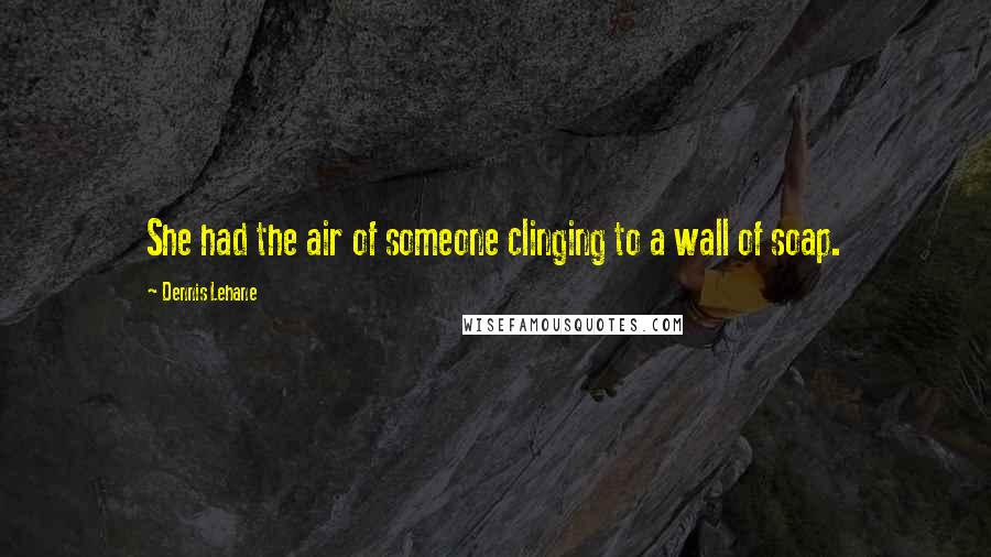 Dennis Lehane Quotes: She had the air of someone clinging to a wall of soap.