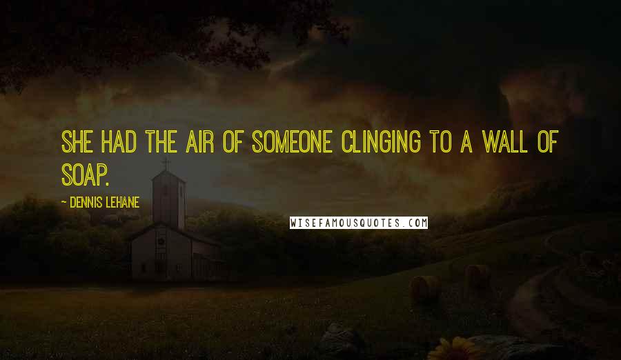 Dennis Lehane Quotes: She had the air of someone clinging to a wall of soap.