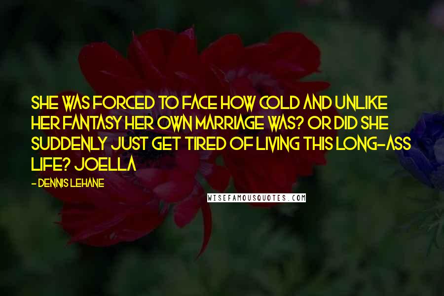 Dennis Lehane Quotes: She was forced to face how cold and unlike her fantasy her own marriage was? Or did she suddenly just get tired of living this long-ass life? Joella