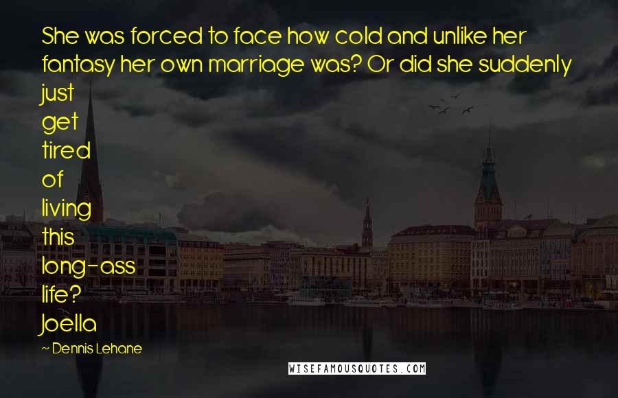 Dennis Lehane Quotes: She was forced to face how cold and unlike her fantasy her own marriage was? Or did she suddenly just get tired of living this long-ass life? Joella