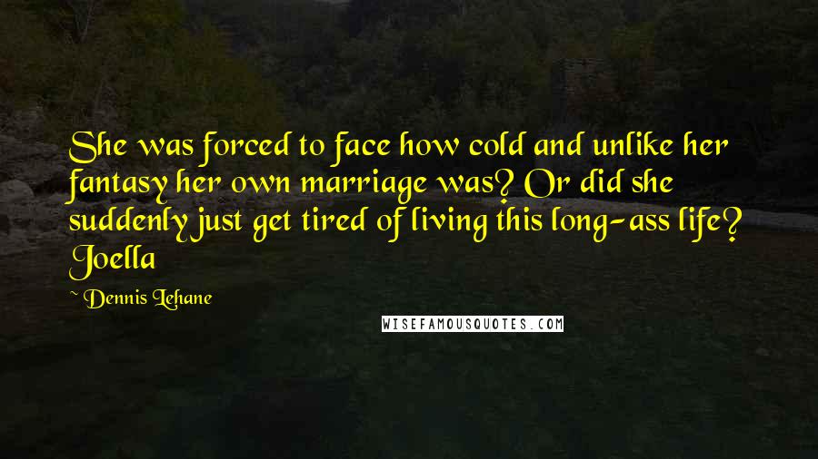 Dennis Lehane Quotes: She was forced to face how cold and unlike her fantasy her own marriage was? Or did she suddenly just get tired of living this long-ass life? Joella