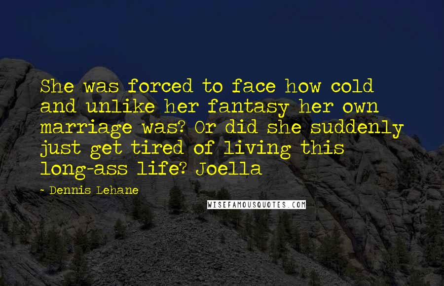 Dennis Lehane Quotes: She was forced to face how cold and unlike her fantasy her own marriage was? Or did she suddenly just get tired of living this long-ass life? Joella