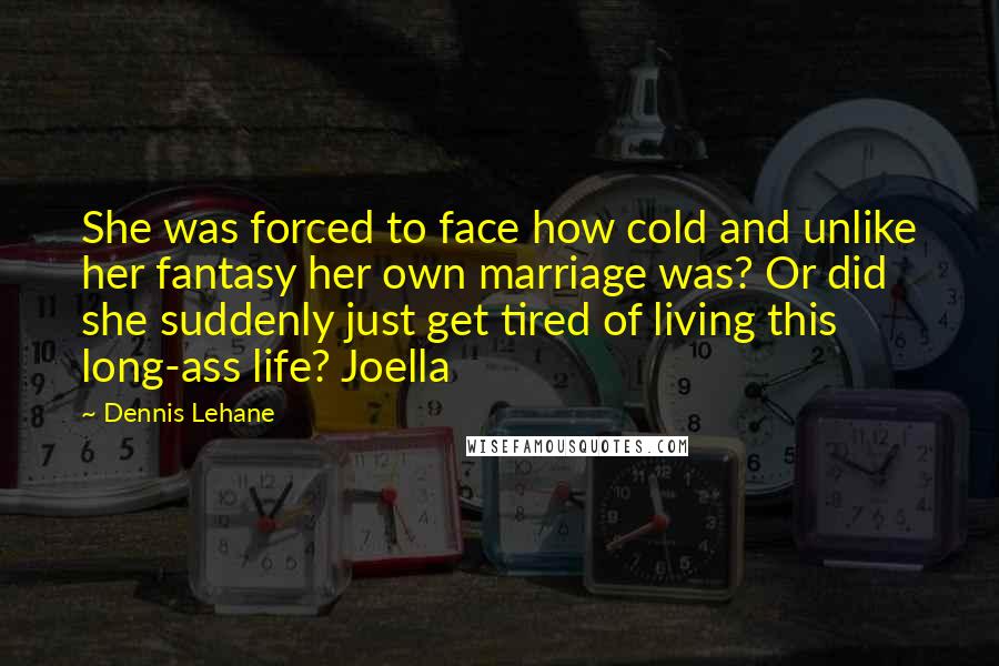 Dennis Lehane Quotes: She was forced to face how cold and unlike her fantasy her own marriage was? Or did she suddenly just get tired of living this long-ass life? Joella