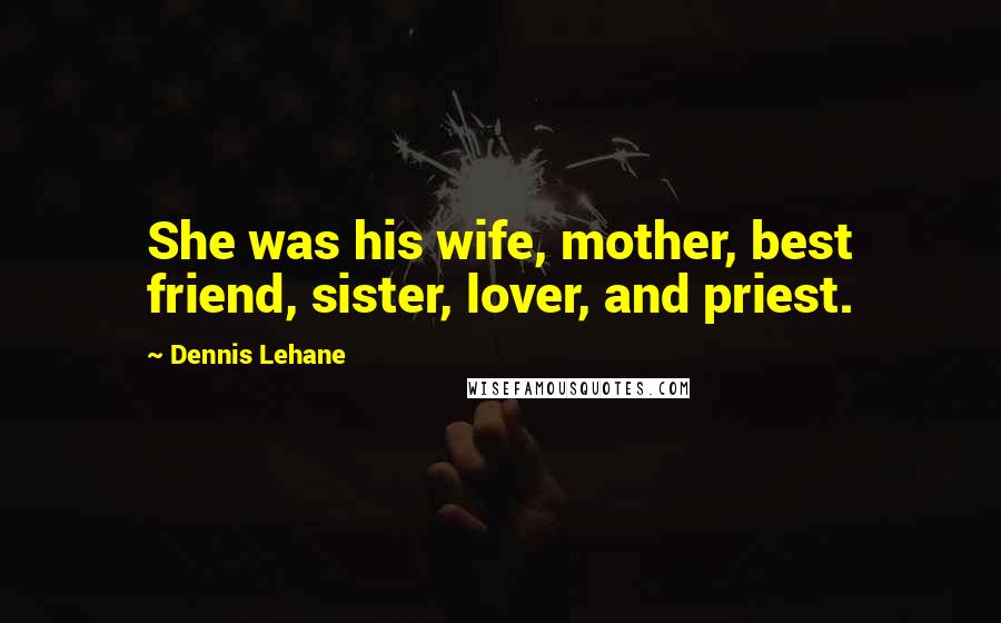 Dennis Lehane Quotes: She was his wife, mother, best friend, sister, lover, and priest.