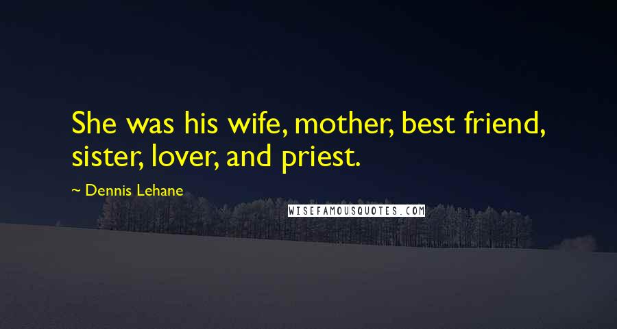 Dennis Lehane Quotes: She was his wife, mother, best friend, sister, lover, and priest.