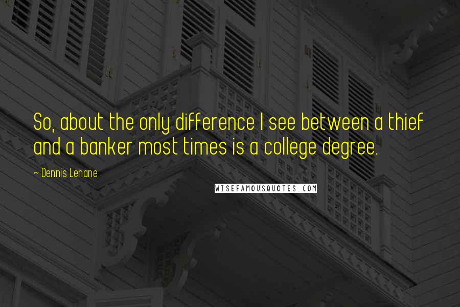 Dennis Lehane Quotes: So, about the only difference I see between a thief and a banker most times is a college degree.