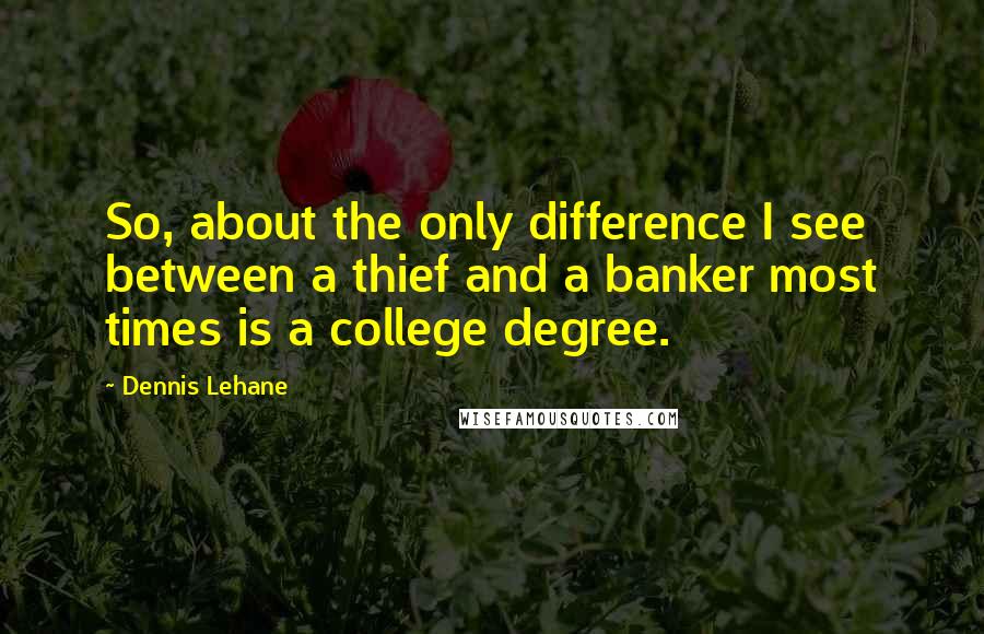 Dennis Lehane Quotes: So, about the only difference I see between a thief and a banker most times is a college degree.