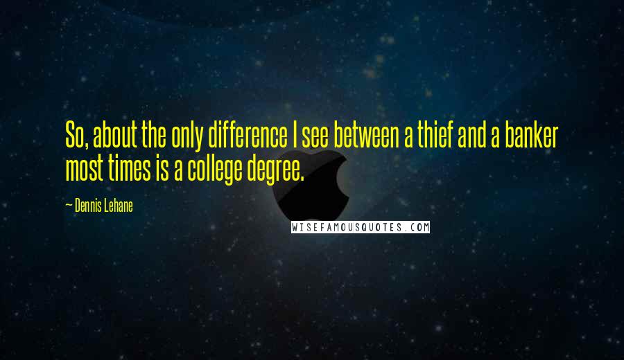 Dennis Lehane Quotes: So, about the only difference I see between a thief and a banker most times is a college degree.