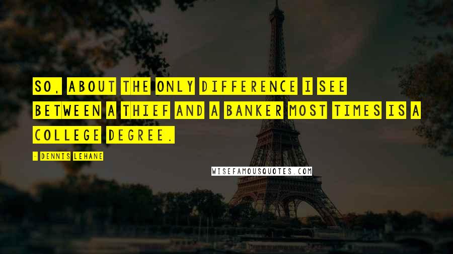 Dennis Lehane Quotes: So, about the only difference I see between a thief and a banker most times is a college degree.