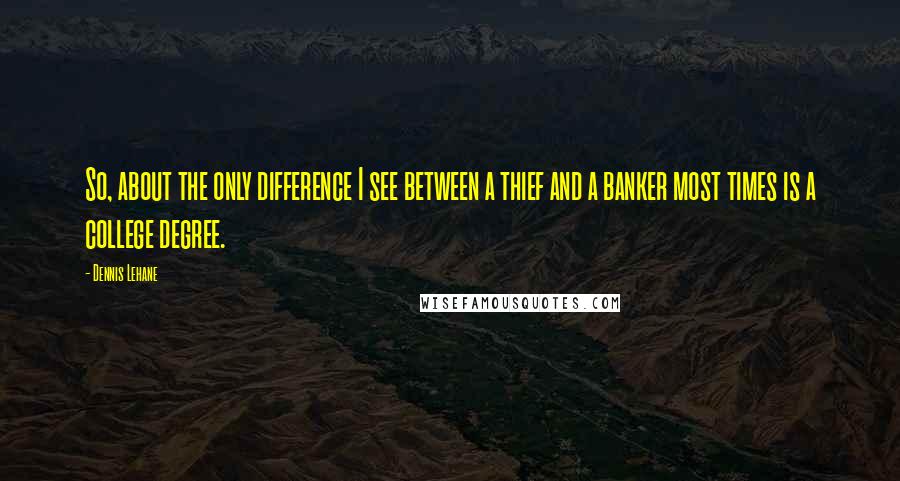 Dennis Lehane Quotes: So, about the only difference I see between a thief and a banker most times is a college degree.