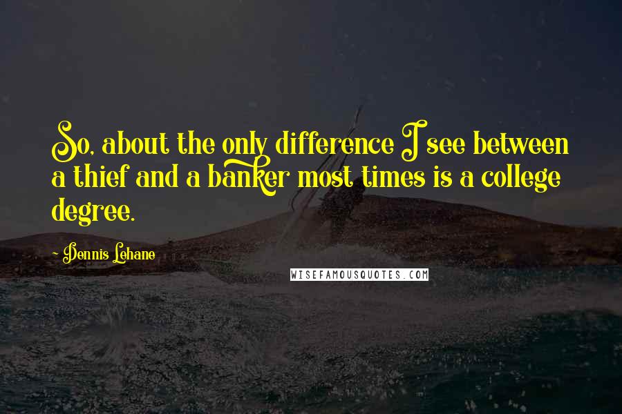 Dennis Lehane Quotes: So, about the only difference I see between a thief and a banker most times is a college degree.