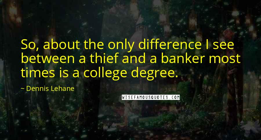 Dennis Lehane Quotes: So, about the only difference I see between a thief and a banker most times is a college degree.