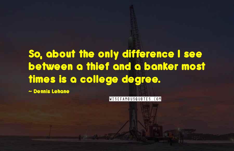 Dennis Lehane Quotes: So, about the only difference I see between a thief and a banker most times is a college degree.