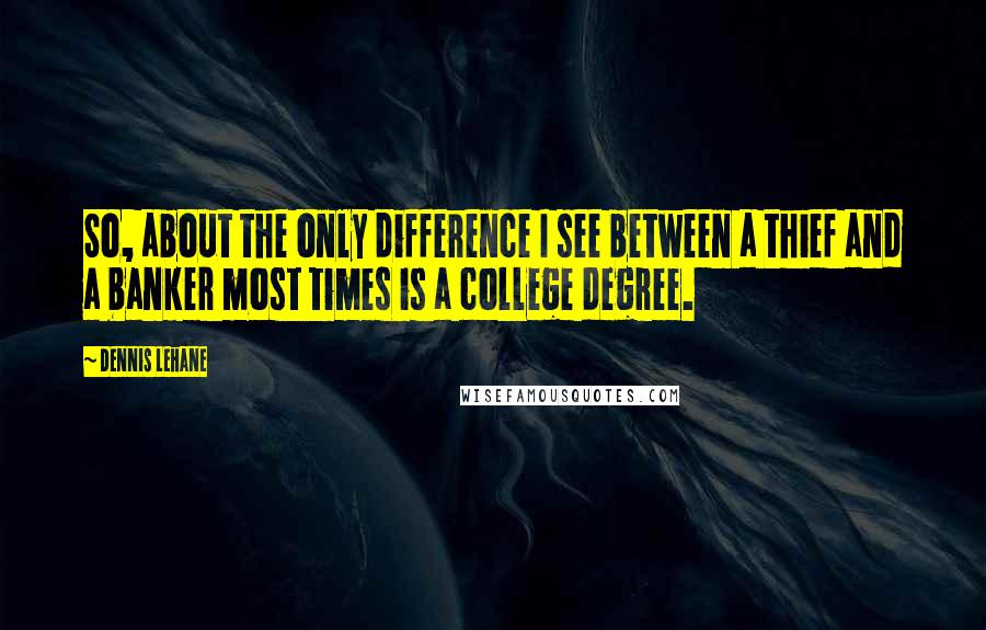 Dennis Lehane Quotes: So, about the only difference I see between a thief and a banker most times is a college degree.