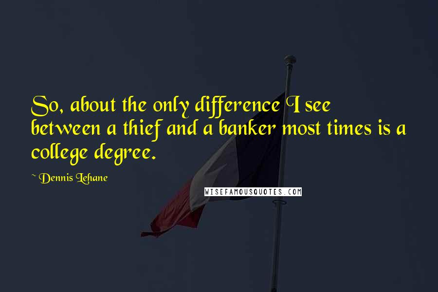 Dennis Lehane Quotes: So, about the only difference I see between a thief and a banker most times is a college degree.