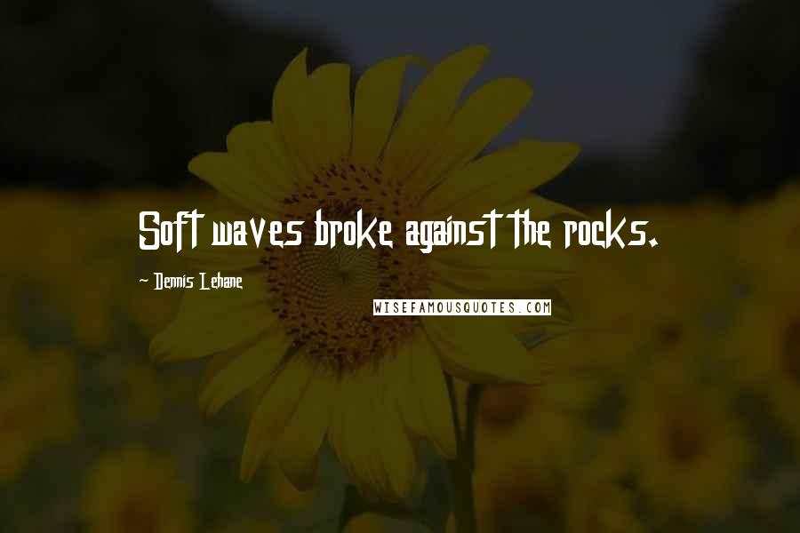 Dennis Lehane Quotes: Soft waves broke against the rocks.