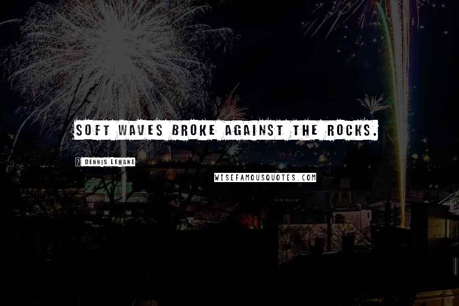 Dennis Lehane Quotes: Soft waves broke against the rocks.