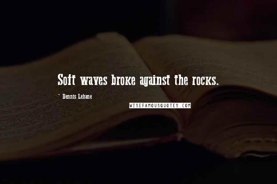 Dennis Lehane Quotes: Soft waves broke against the rocks.