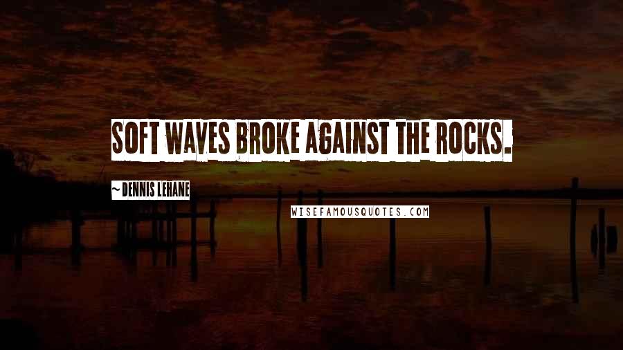 Dennis Lehane Quotes: Soft waves broke against the rocks.