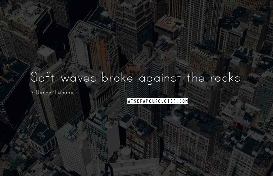 Dennis Lehane Quotes: Soft waves broke against the rocks.