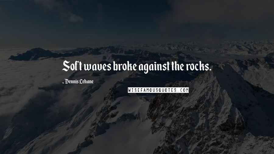 Dennis Lehane Quotes: Soft waves broke against the rocks.