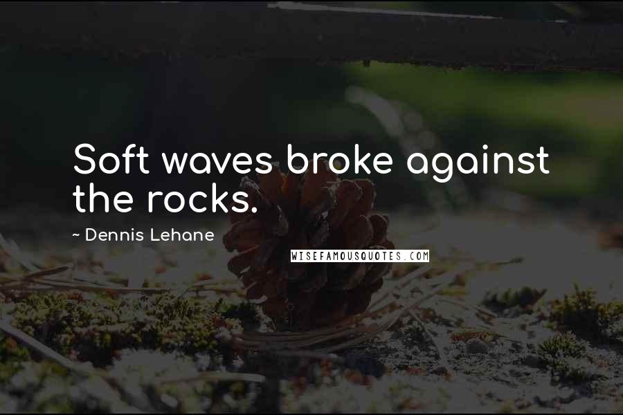Dennis Lehane Quotes: Soft waves broke against the rocks.