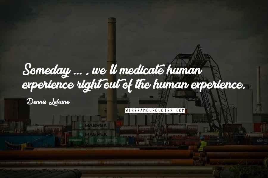 Dennis Lehane Quotes: Someday ... , we'll medicate human experience right out of the human experience.