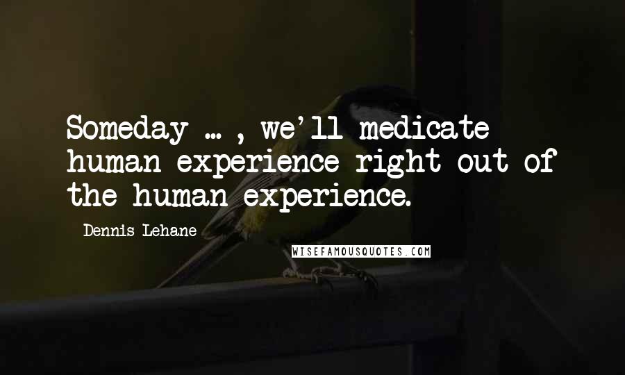 Dennis Lehane Quotes: Someday ... , we'll medicate human experience right out of the human experience.