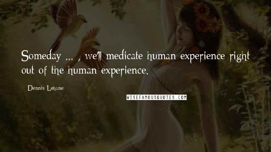 Dennis Lehane Quotes: Someday ... , we'll medicate human experience right out of the human experience.