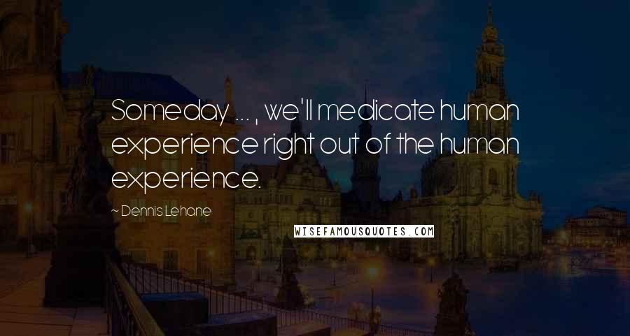 Dennis Lehane Quotes: Someday ... , we'll medicate human experience right out of the human experience.