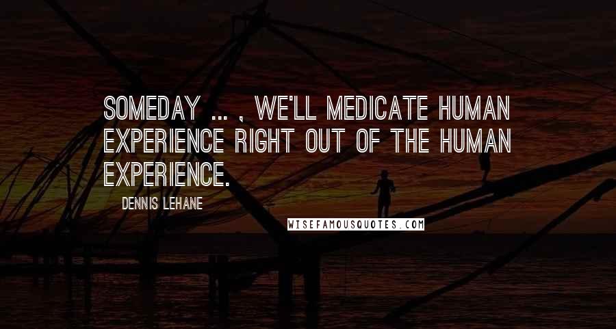 Dennis Lehane Quotes: Someday ... , we'll medicate human experience right out of the human experience.