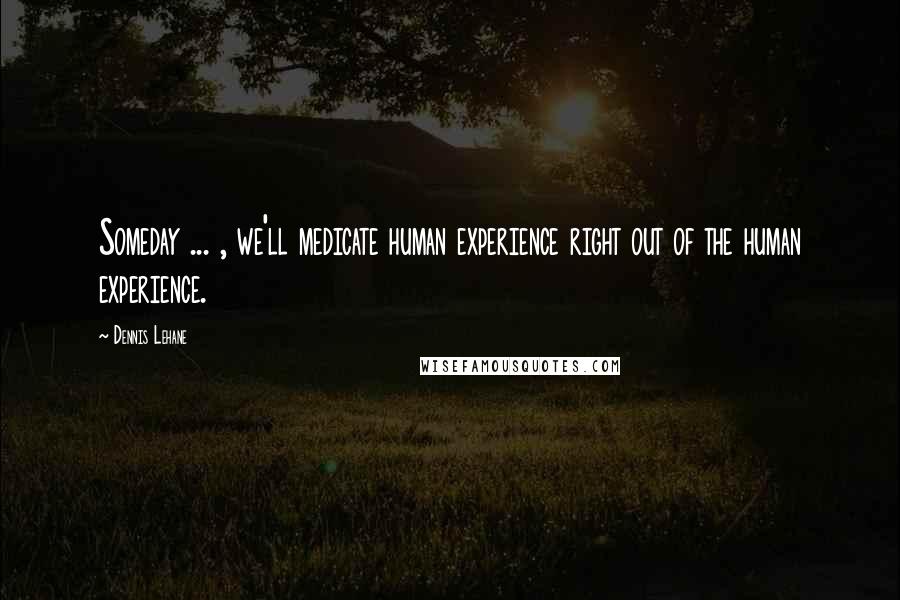 Dennis Lehane Quotes: Someday ... , we'll medicate human experience right out of the human experience.