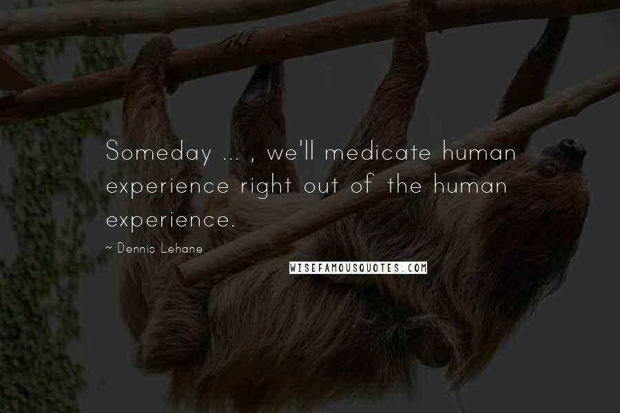 Dennis Lehane Quotes: Someday ... , we'll medicate human experience right out of the human experience.