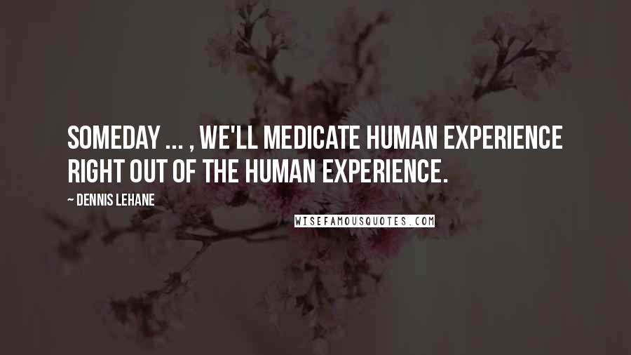 Dennis Lehane Quotes: Someday ... , we'll medicate human experience right out of the human experience.