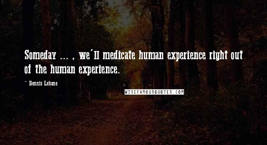 Dennis Lehane Quotes: Someday ... , we'll medicate human experience right out of the human experience.