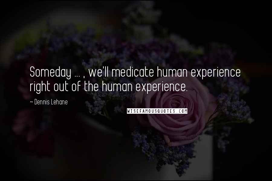 Dennis Lehane Quotes: Someday ... , we'll medicate human experience right out of the human experience.